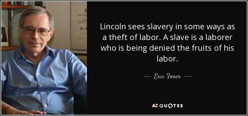 Lincoln sees slavery in some ways as a theft of labor. A slave is a laborer who is being denied the fruits of his labor. - Eric Foner