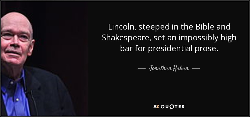 Lincoln, steeped in the Bible and Shakespeare, set an impossibly high bar for presidential prose. - Jonathan Raban