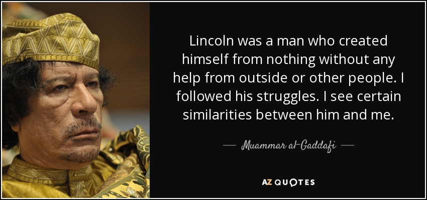 Lincoln was a man who created himself from nothing without any help from outside or other people. I followed his struggles. I see certain similarities between him and me. - Muammar al-Gaddafi