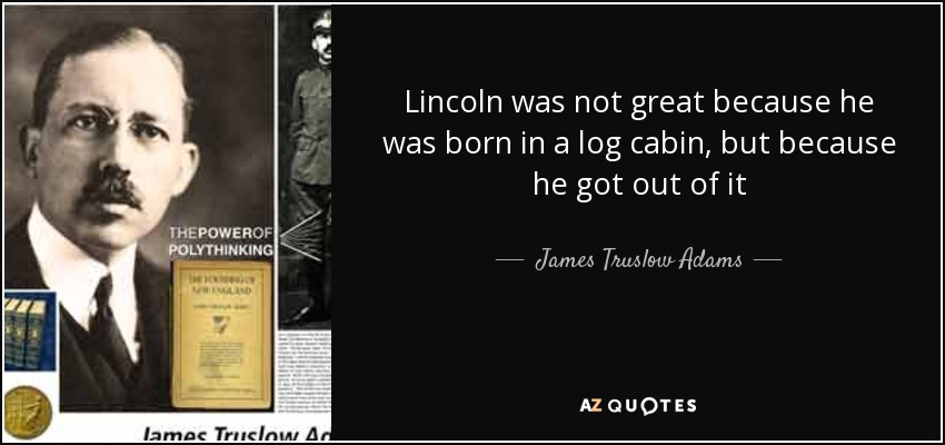 Lincoln was not great because he was born in a log cabin, but because he got out of it - James Truslow Adams