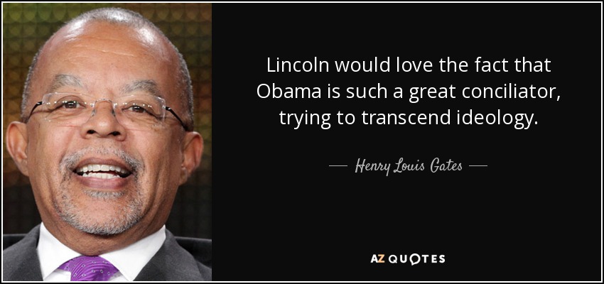 Lincoln would love the fact that Obama is such a great conciliator, trying to transcend ideology. - Henry Louis Gates