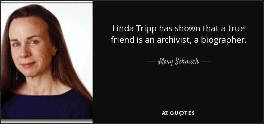 Linda Tripp has shown that a true friend is an archivist, a biographer. - Mary Schmich