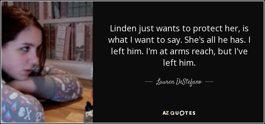 Linden just wants to protect her, is what I want to say. She's all he has. I left him. I'm at arms reach, but I've left him. - Lauren DeStefano