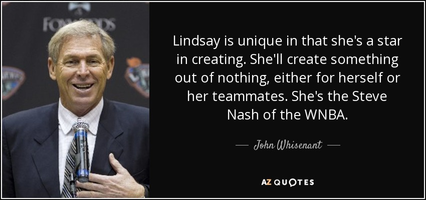 Lindsay is unique in that she's a star in creating. She'll create something out of nothing, either for herself or her teammates. She's the Steve Nash of the WNBA. - John Whisenant