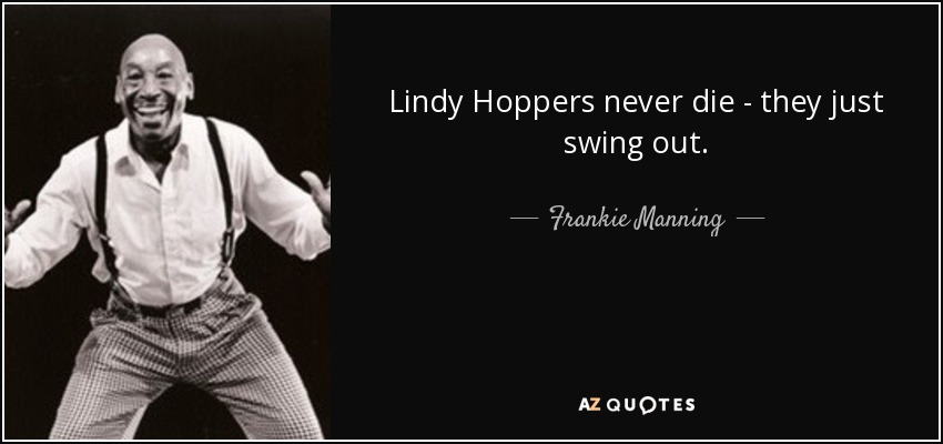 Lindy Hoppers never die - they just swing out. - Frankie Manning