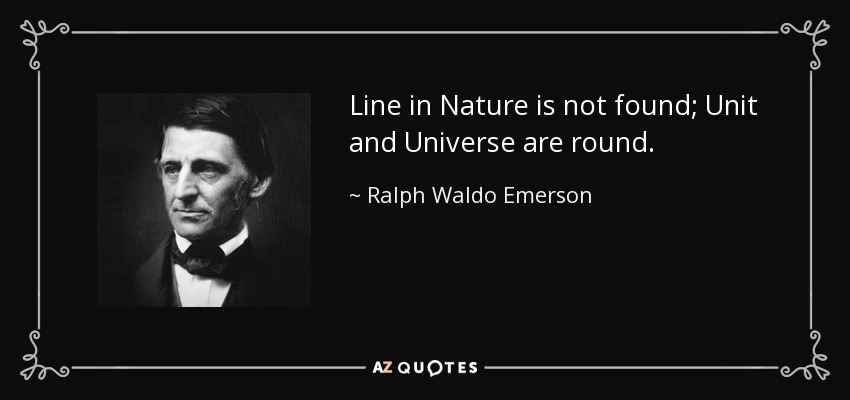 Line in Nature is not found; Unit and Universe are round. - Ralph Waldo Emerson