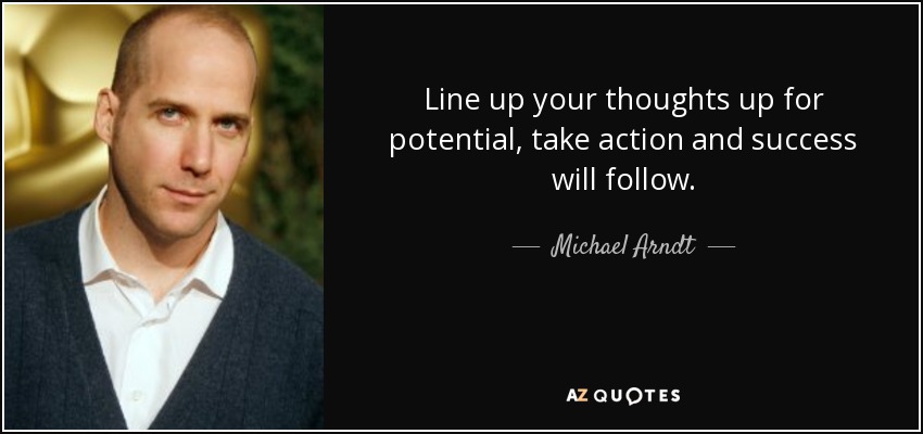 Line up your thoughts up for potential, take action and success will follow. - Michael Arndt