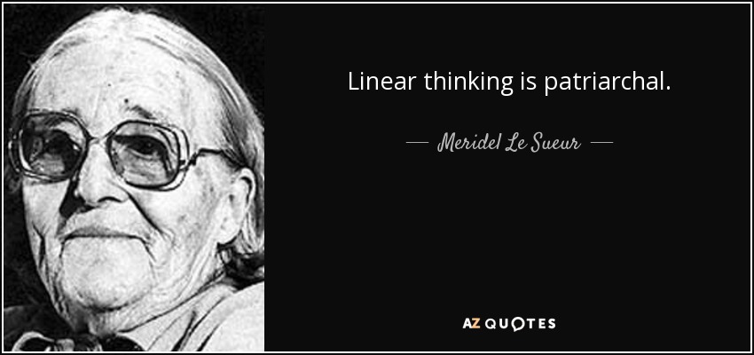 Linear thinking is patriarchal. - Meridel Le Sueur