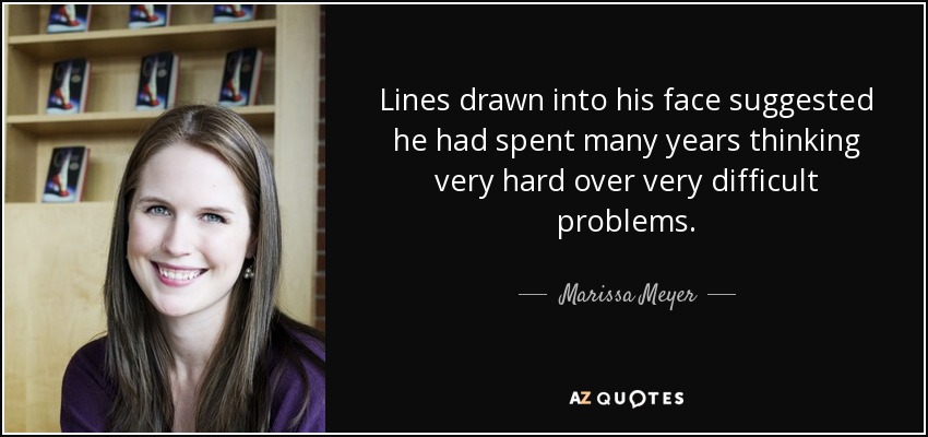 Lines drawn into his face suggested he had spent many years thinking very hard over very difficult problems. - Marissa Meyer
