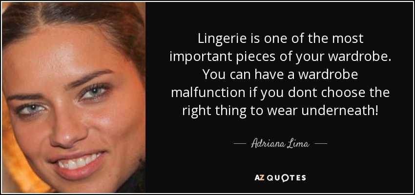 Lingerie is one of the most important pieces of your wardrobe. You can have a wardrobe malfunction if you dont choose the right thing to wear underneath! - Adriana Lima
