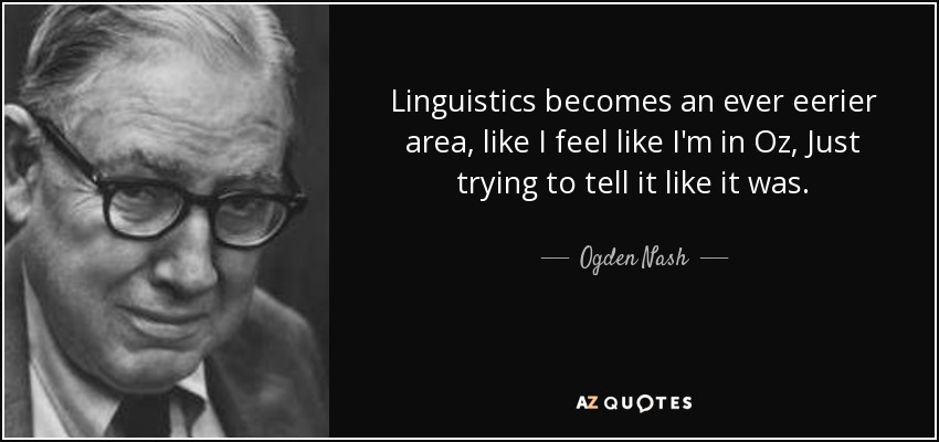 Linguistics becomes an ever eerier area, like I feel like I'm in Oz, Just trying to tell it like it was. - Ogden Nash
