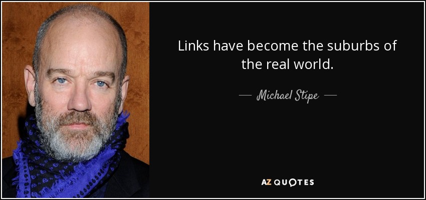 Links have become the suburbs of the real world. - Michael Stipe