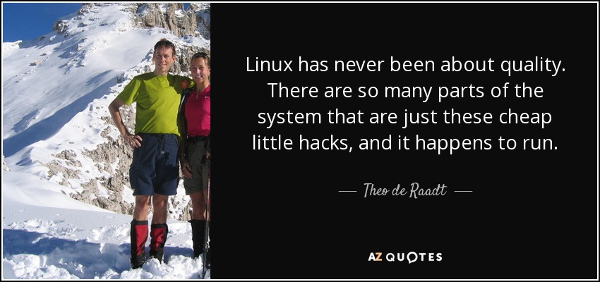Linux has never been about quality. There are so many parts of the system that are just these cheap little hacks, and it happens to run. - Theo de Raadt