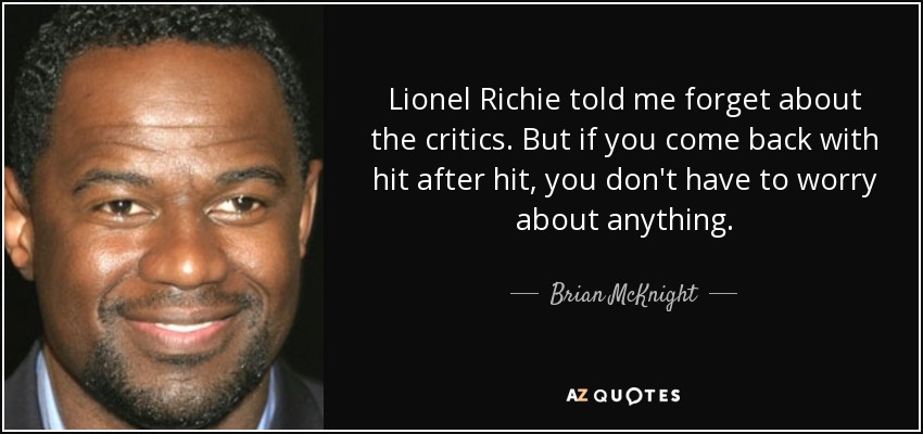Lionel Richie told me forget about the critics. But if you come back with hit after hit, you don't have to worry about anything. - Brian McKnight