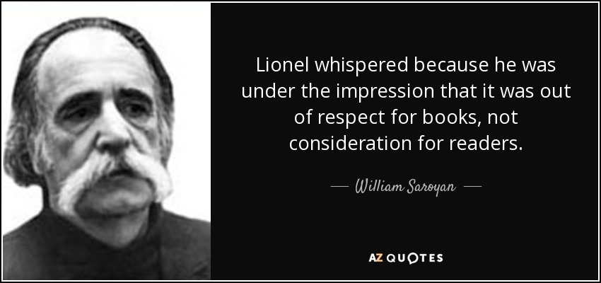 Lionel whispered because he was under the impression that it was out of respect for books, not consideration for readers. - William Saroyan