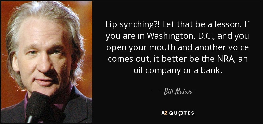 Lip-synching?! Let that be a lesson. If you are in Washington, D.C., and you open your mouth and another voice comes out, it better be the NRA, an oil company or a bank. - Bill Maher