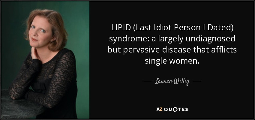 LIPID (Last Idiot Person I Dated) syndrome: a largely undiagnosed but pervasive disease that afflicts single women. - Lauren Willig