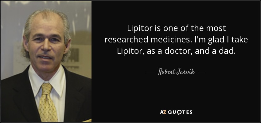 Lipitor is one of the most researched medicines. I'm glad I take Lipitor, as a doctor, and a dad. - Robert Jarvik