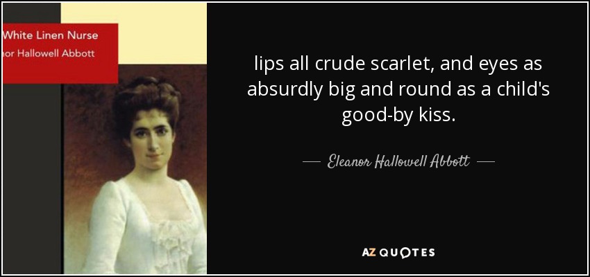 lips all crude scarlet, and eyes as absurdly big and round as a child's good-by kiss. - Eleanor Hallowell Abbott