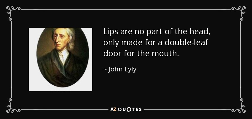 Lips are no part of the head, only made for a double-leaf door for the mouth. - John Lyly