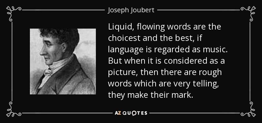 Liquid, flowing words are the choicest and the best, if language is regarded as music. But when it is considered as a picture, then there are rough words which are very telling, they make their mark. - Joseph Joubert