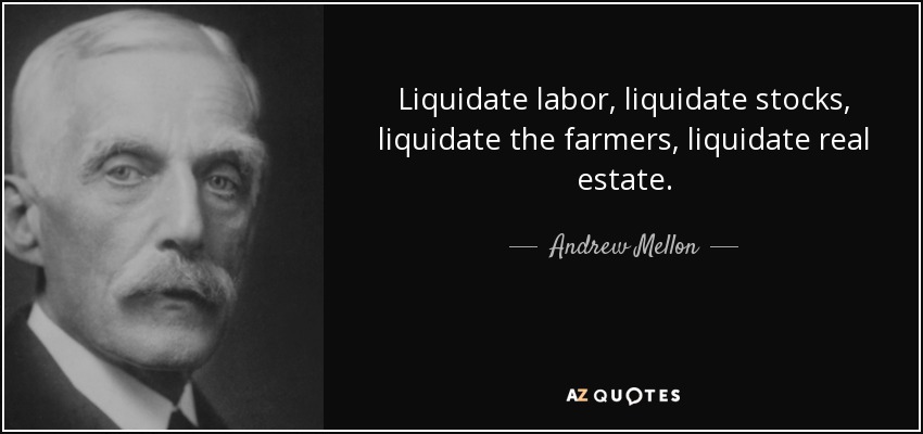 Liquidate labor, liquidate stocks, liquidate the farmers, liquidate real estate. - Andrew Mellon