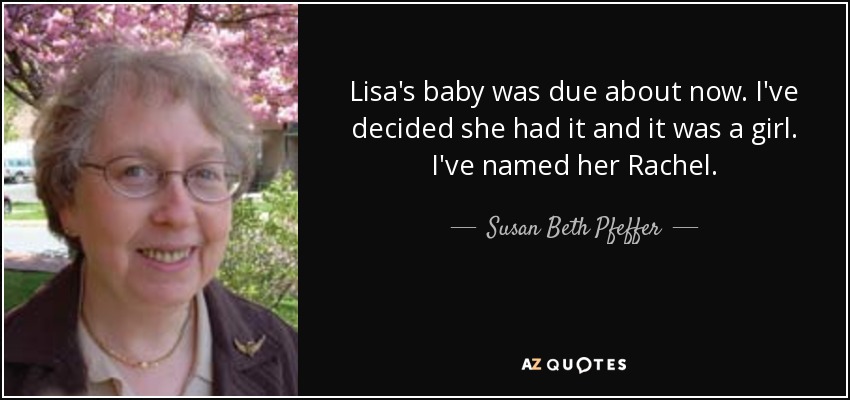 Lisa's baby was due about now. I've decided she had it and it was a girl. I've named her Rachel. - Susan Beth Pfeffer