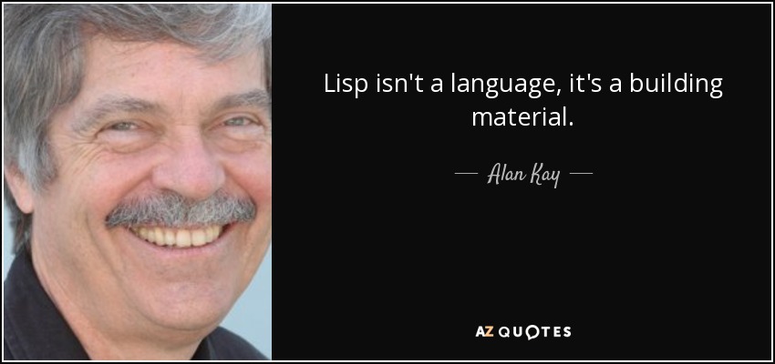 Lisp isn't a language, it's a building material. - Alan Kay