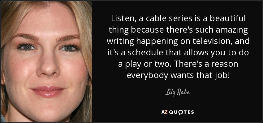 Listen, a cable series is a beautiful thing because there's such amazing writing happening on television, and it's a schedule that allows you to do a play or two. There's a reason everybody wants that job! - Lily Rabe