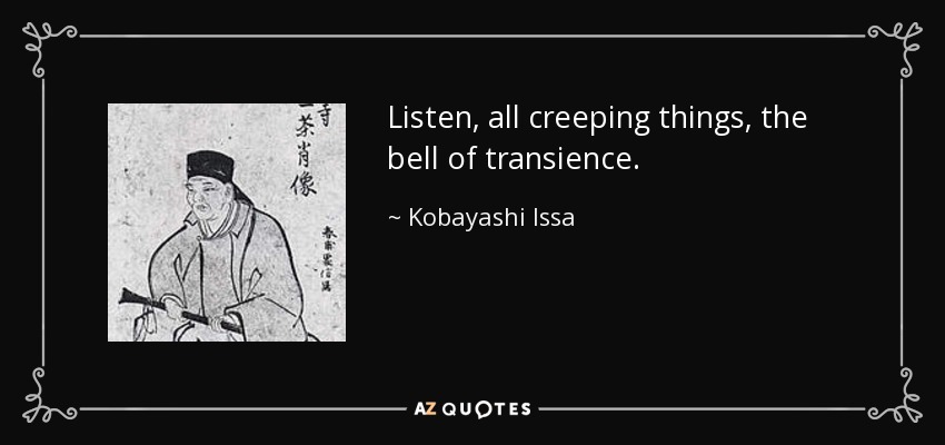 Listen, all creeping things, the bell of transience. - Kobayashi Issa