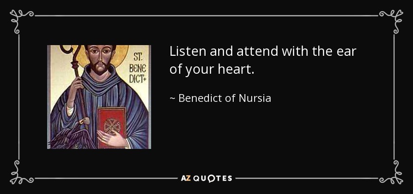 Listen and attend with the ear of your heart. - Benedict of Nursia