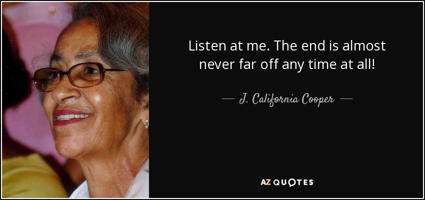 Listen at me. The end is almost never far off any time at all! - J. California Cooper