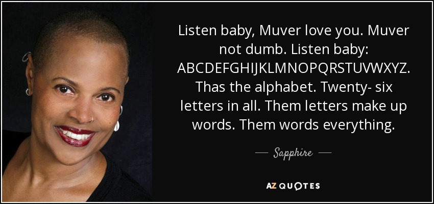 Listen baby, Muver love you. Muver not dumb. Listen baby: ABCDEFGHIJKLMNOPQRSTUVWXYZ. Thas the alphabet. Twenty- six letters in all. Them letters make up words. Them words everything. - Sapphire