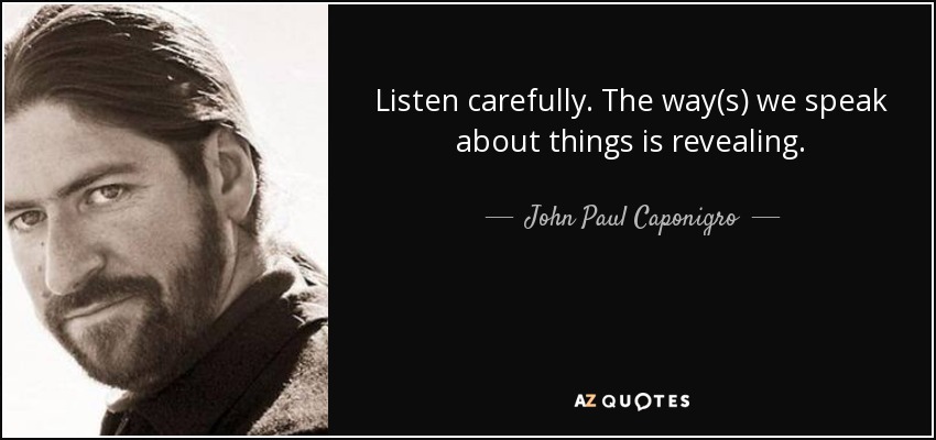 Listen carefully. The way(s) we speak about things is revealing. - John Paul Caponigro