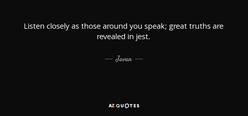 Listen closely as those around you speak; great truths are revealed in jest. - Javan