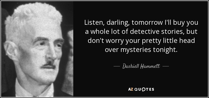 Listen, darling, tomorrow I'll buy you a whole lot of detective stories, but don't worry your pretty little head over mysteries tonight. - Dashiell Hammett