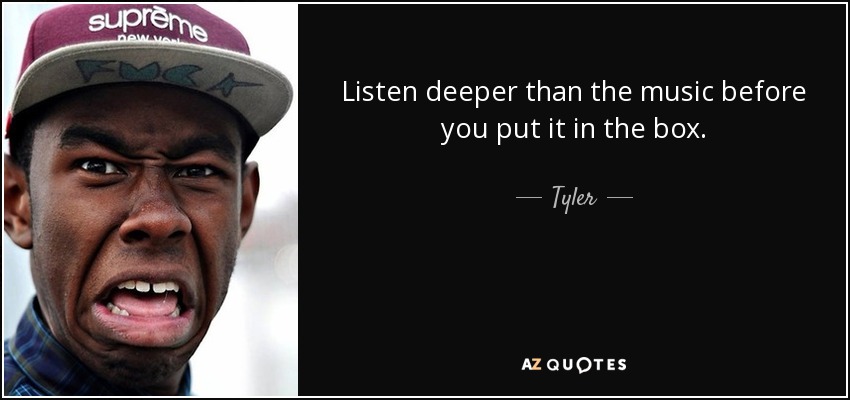 Listen deeper than the music before you put it in the box. - Tyler, The Creator