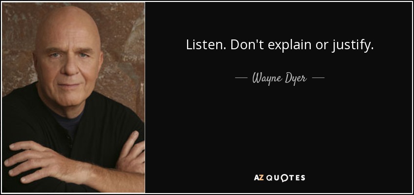 Listen. Don't explain or justify. - Wayne Dyer