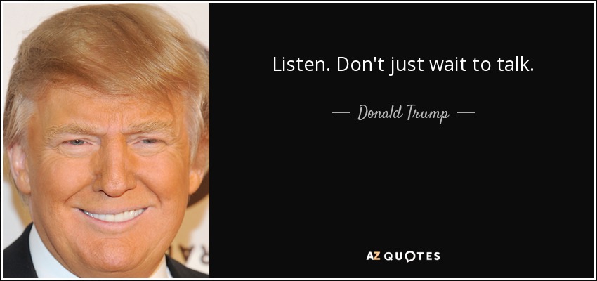 Listen. Don't just wait to talk. - Donald Trump