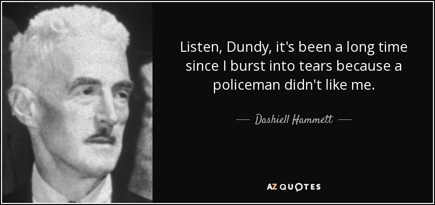 Listen, Dundy, it's been a long time since I burst into tears because a policeman didn't like me. - Dashiell Hammett