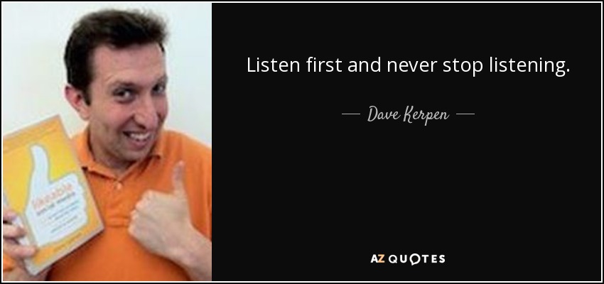 Listen first and never stop listening. - Dave Kerpen