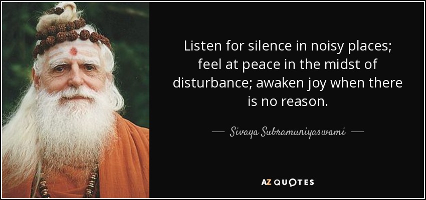 Listen for silence in noisy places; feel at peace in the midst of disturbance; awaken joy when there is no reason. - Sivaya Subramuniyaswami