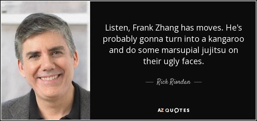 Listen, Frank Zhang has moves. He's probably gonna turn into a kangaroo and do some marsupial jujitsu on their ugly faces. - Rick Riordan