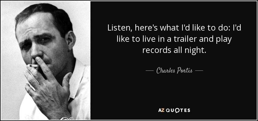 Listen, here's what I'd like to do: I'd like to live in a trailer and play records all night. - Charles Portis