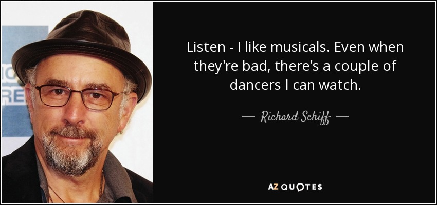 Listen - I like musicals. Even when they're bad, there's a couple of dancers I can watch. - Richard Schiff