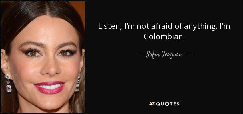 Listen, I'm not afraid of anything. I'm Colombian. - Sofia Vergara