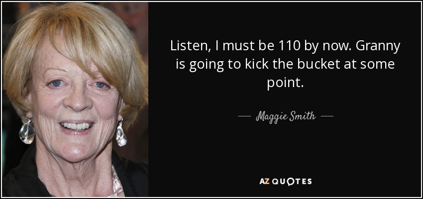 Listen, I must be 110 by now. Granny is going to kick the bucket at some point. - Maggie Smith