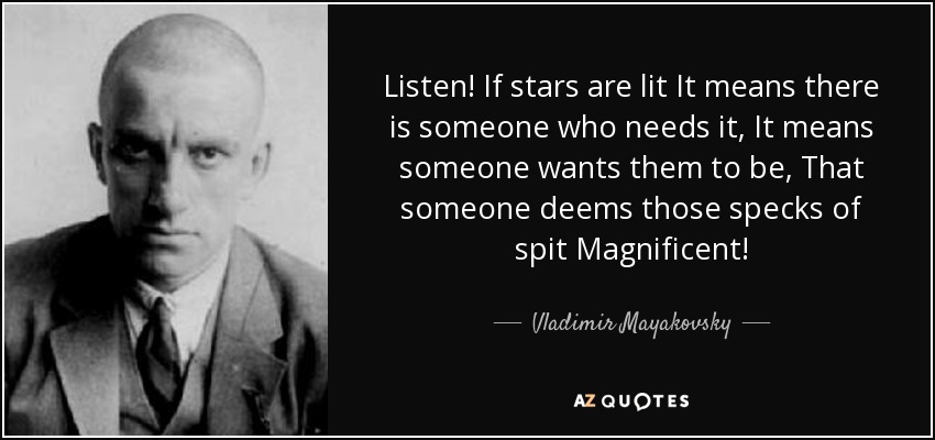 Listen! If stars are lit It means there is someone who needs it, It means someone wants them to be, That someone deems those specks of spit Magnificent! - Vladimir Mayakovsky