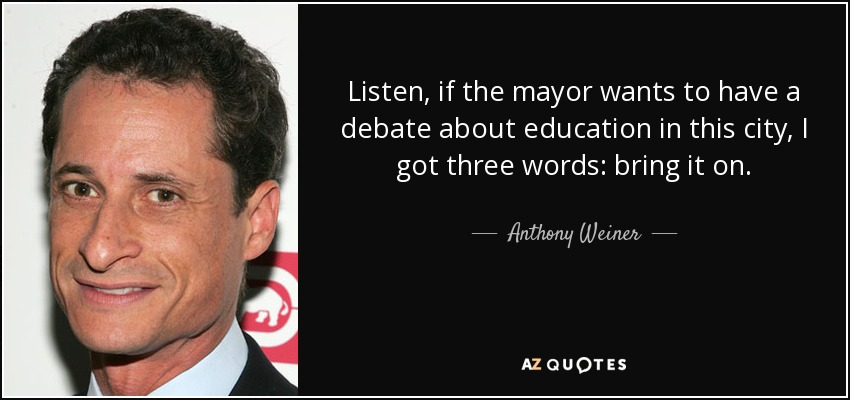 Listen, if the mayor wants to have a debate about education in this city, I got three words: bring it on. - Anthony Weiner