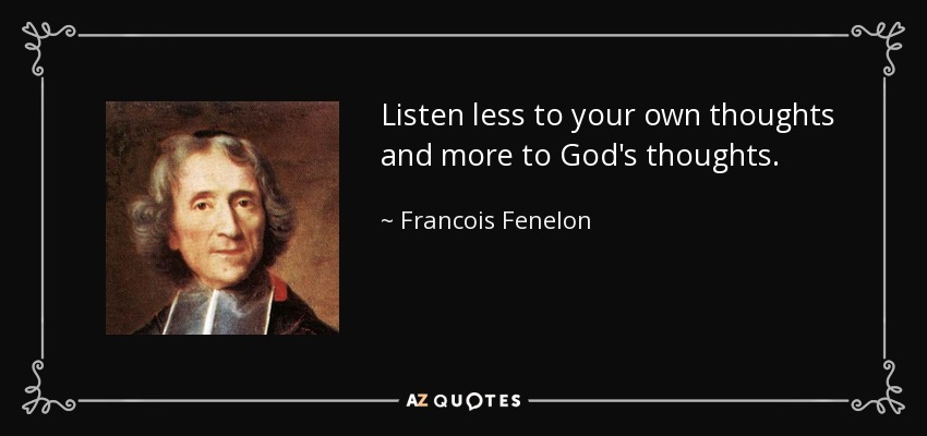 Listen less to your own thoughts and more to God's thoughts. - Francois Fenelon